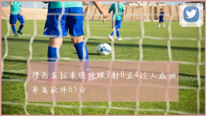 穆西亚拉表现抢眼2射0正4过人成功率高获评65分