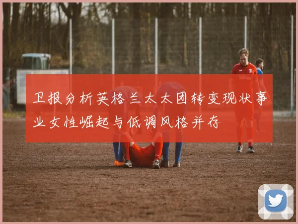 卫报分析英格兰太太团转变现状事业女性崛起与低调风格并存