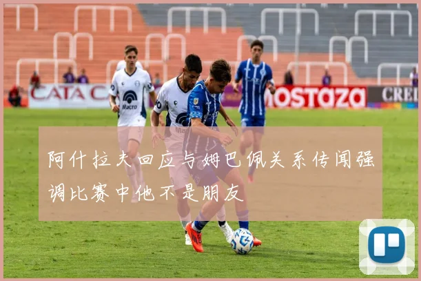 阿什拉夫回应与姆巴佩关系传闻强调比赛中他不是朋友