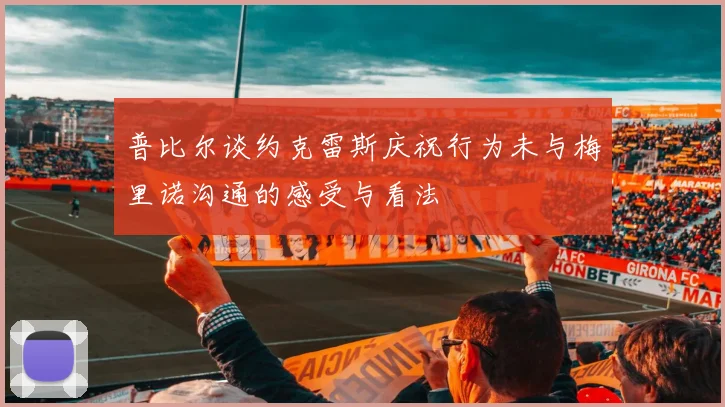 普比尔谈约克雷斯庆祝行为未与梅里诺沟通的感受与看法