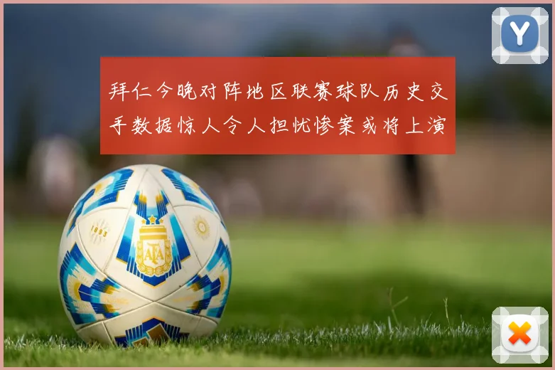 拜仁今晚对阵地区联赛球队历史交手数据惊人令人担忧惨案或将上演