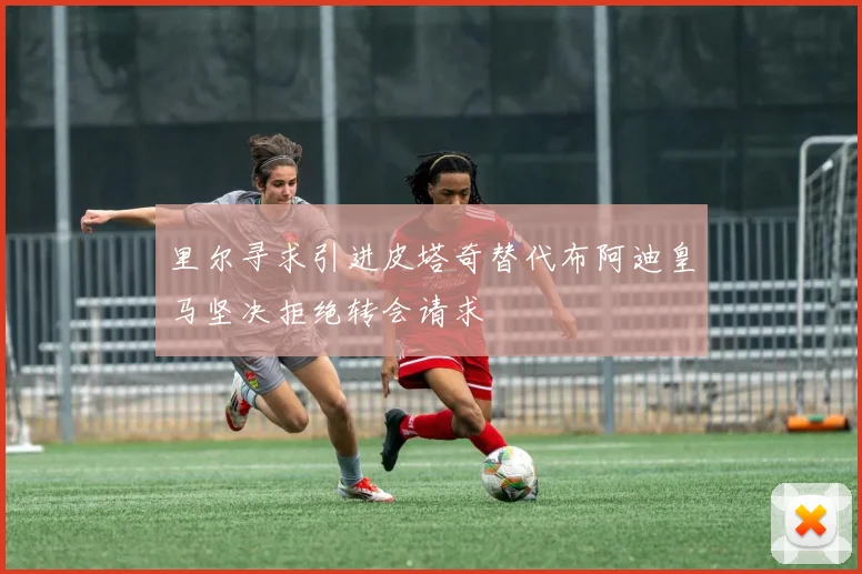 里尔寻求引进皮塔奇替代布阿迪皇马坚决拒绝转会请求