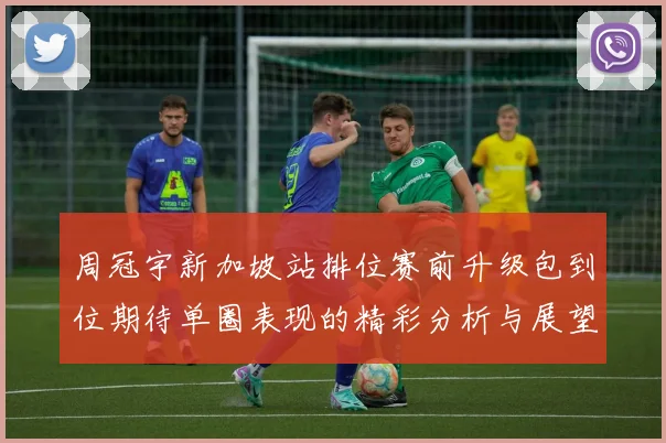 周冠宇新加坡站排位赛前升级包到位期待单圈表现的精彩分析与展望