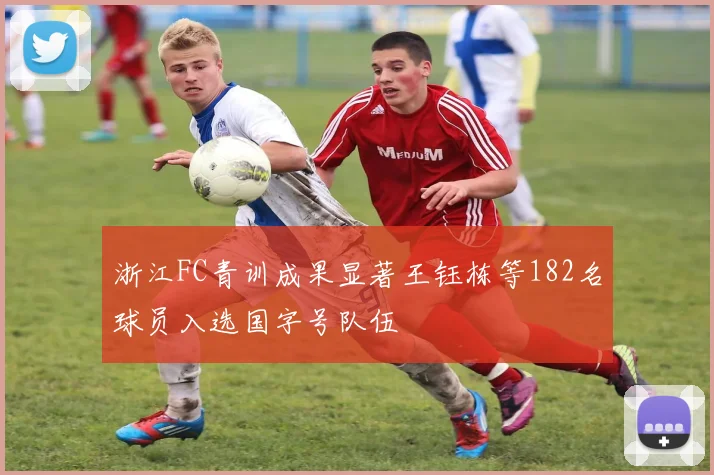 浙江FC青训成果显著王钰栋等182名球员入选国字号队伍
