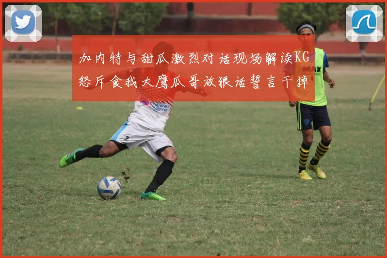 加内特与甜瓜激烈对话现场解读KG怒斥食我大鹰瓜哥放狠话誓言干掉你