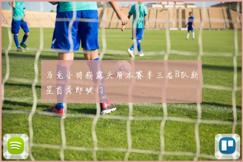 马竞小将崭露头角本赛季三名B队新星首秀即破门