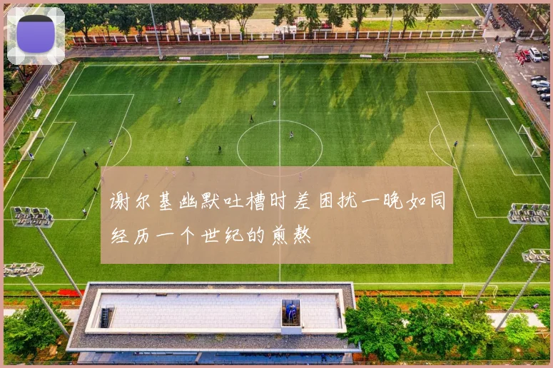 谢尔基幽默吐槽时差困扰一晚如同经历一个世纪的煎熬