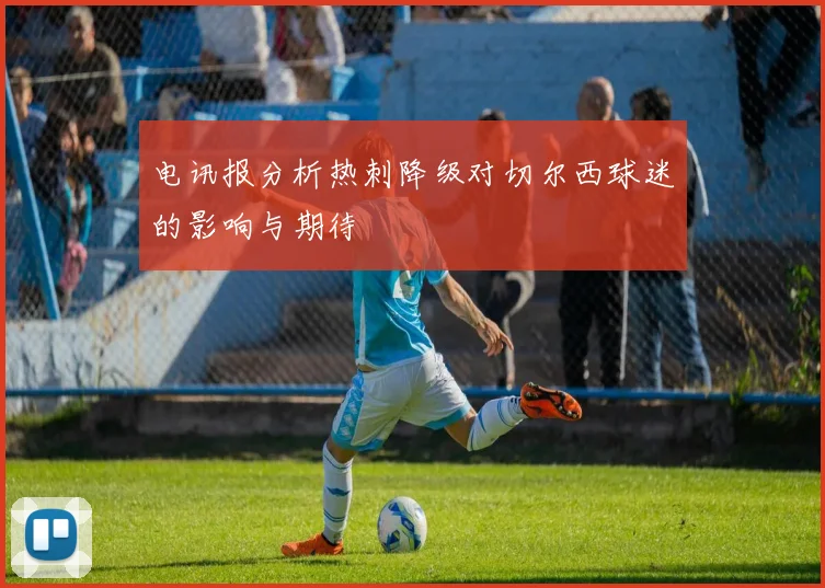 电讯报分析热刺降级对切尔西球迷的影响与期待
