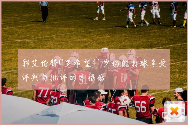 郭艾伦赞C罗希望41岁仍能打球享受评判与批评的幸福感