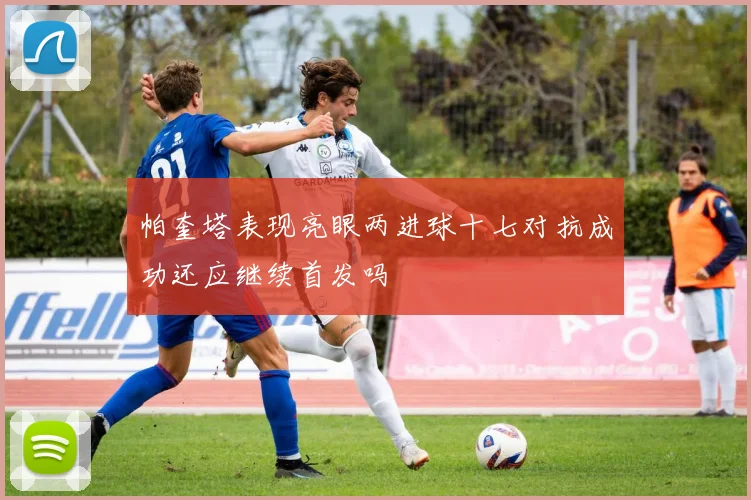 帕奎塔表现亮眼两进球十七对抗成功还应继续首发吗