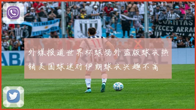 外媒报道世界杯球场外盗版球衣热销美国球迷对伊朗球衣兴趣不高