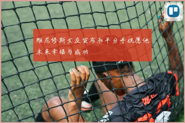 维尼修斯女友宣布和平分手祝愿他未来幸福与成功