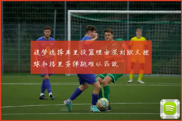 追梦选择库里投篮理由深刻欧文控球和格里芬弹跳难以匹敌
