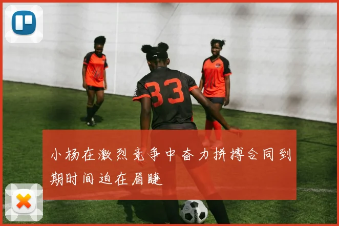 小杨在激烈竞争中奋力拼搏合同到期时间迫在眉睫