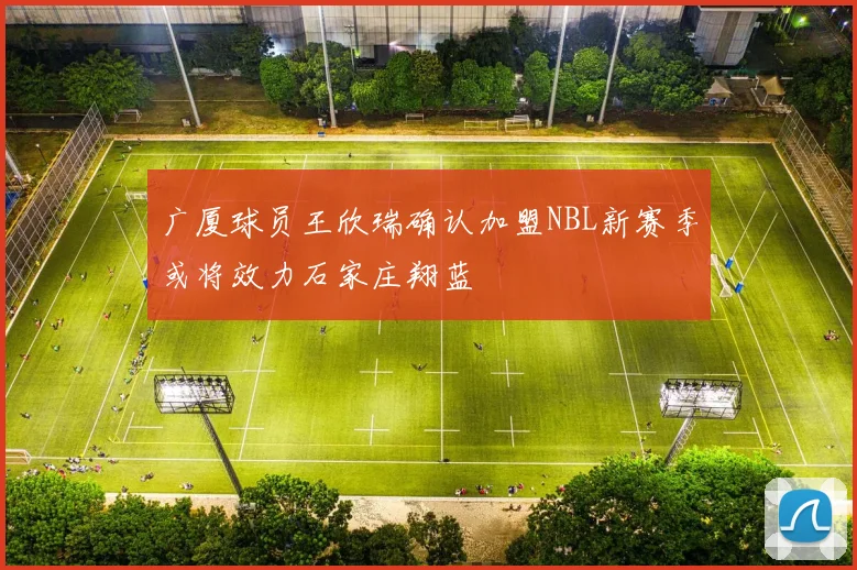 广厦球员王欣瑞确认加盟NBL新赛季或将效力石家庄翔蓝