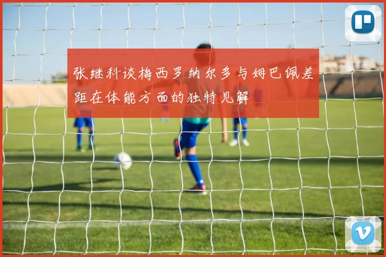 张继科谈梅西罗纳尔多与姆巴佩差距在体能方面的独特见解