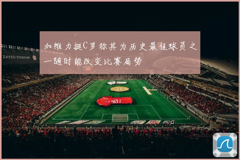 加维力挺C罗称其为历史最佳球员之一随时能改变比赛局势