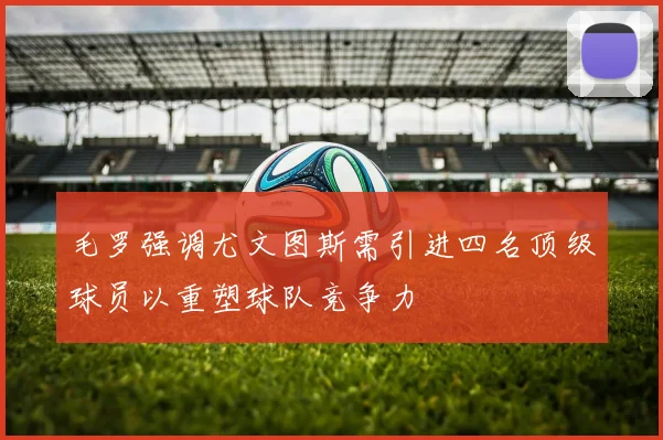 毛罗强调尤文图斯需引进四名顶级球员以重塑球队竞争力