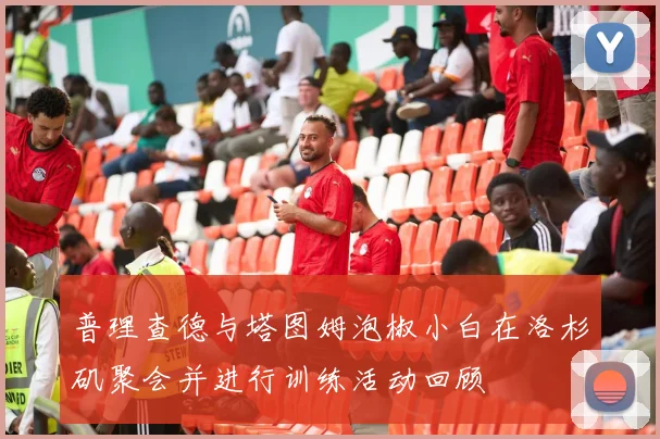 普理查德与塔图姆泡椒小白在洛杉矶聚会并进行训练活动回顾