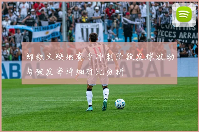 郑钦文硬地赛季冲刺阶段发球波动与破发率详细对比分析