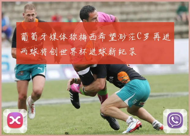 葡萄牙媒体称梅西希望渺茫C罗再进两球将创世界杯进球新纪录