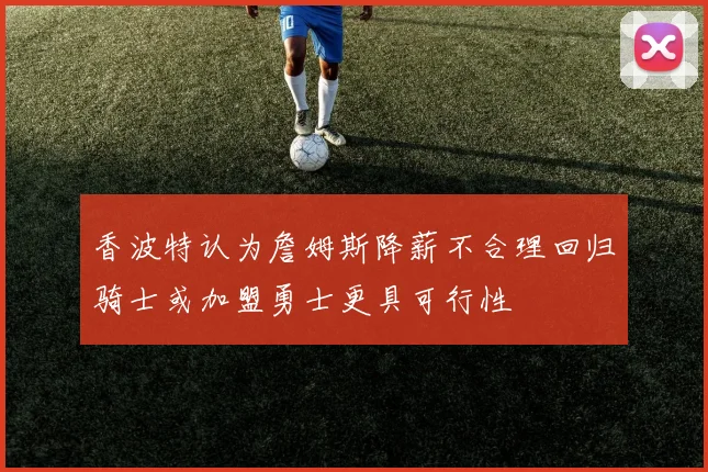 香波特认为詹姆斯降薪不合理回归骑士或加盟勇士更具可行性