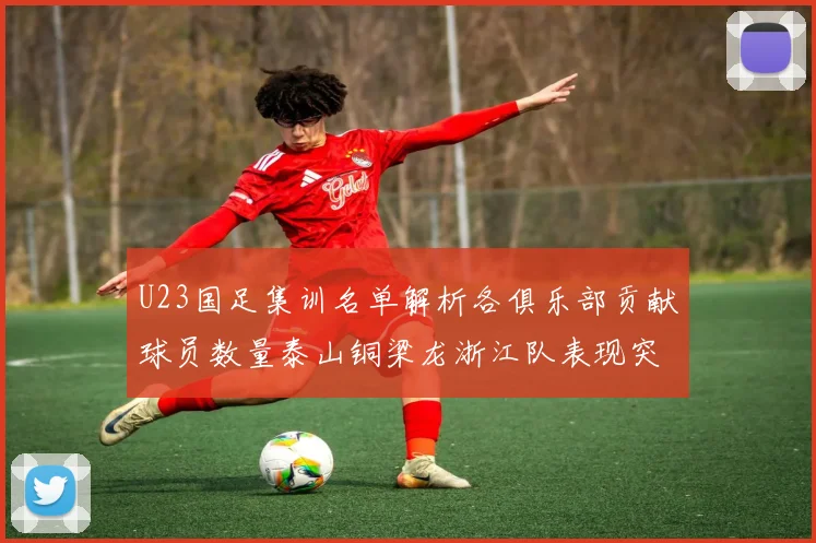 U23国足集训名单解析各俱乐部贡献球员数量泰山铜梁龙浙江队表现突出