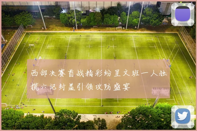 西部决赛首战精彩纷呈文班一人独揽六记封盖引领攻防盛宴