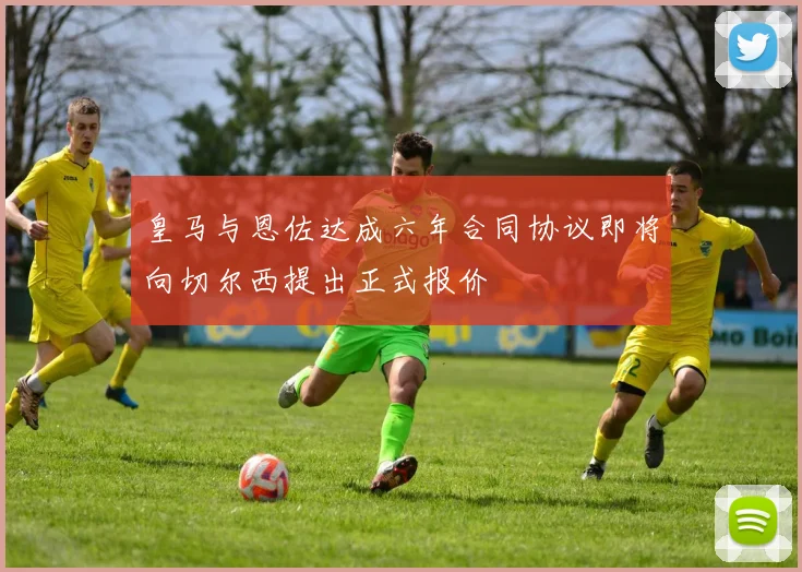 皇马与恩佐达成六年合同协议即将向切尔西提出正式报价
