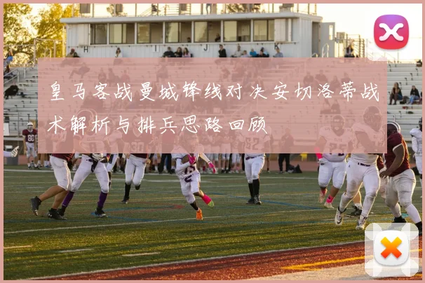 皇马客战曼城锋线对决安切洛蒂战术解析与排兵思路回顾